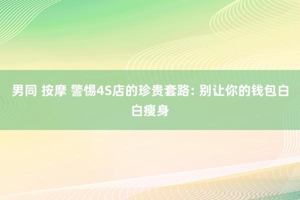 男同 按摩 警惕4S店的珍贵套路: 别让你的钱包白白瘦身
