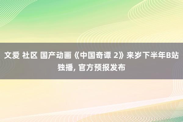 文爱 社区 国产动画《中国奇谭 2》来岁下半年B站独播， 官方预报发布
