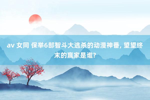 av 女同 保举6部智斗大逃杀的动漫神番， 望望终末的赢家是谁?