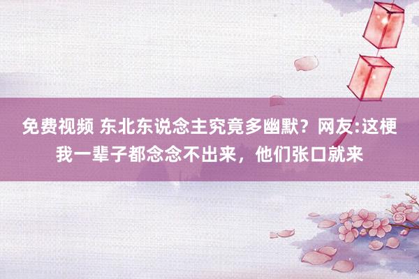 免费视频 东北东说念主究竟多幽默？网友:这梗我一辈子都念念不出来，他们张口就来