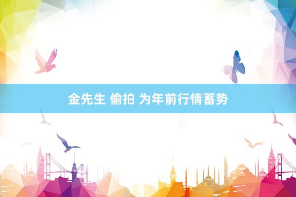 金先生 偷拍 为年前行情蓄势
