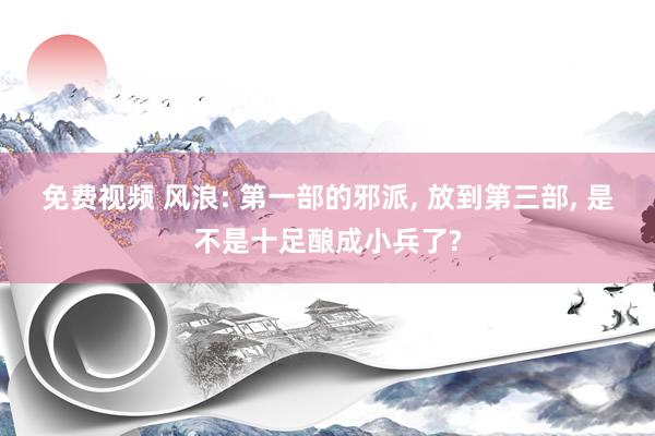免费视频 风浪: 第一部的邪派， 放到第三部， 是不是十足酿成小兵了?