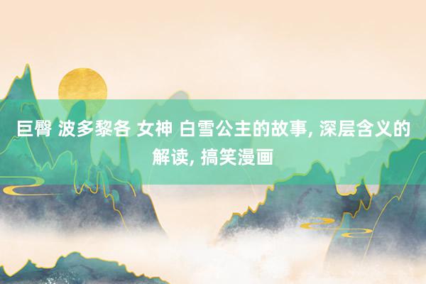 巨臀 波多黎各 女神 白雪公主的故事， 深层含义的解读， 搞笑漫画