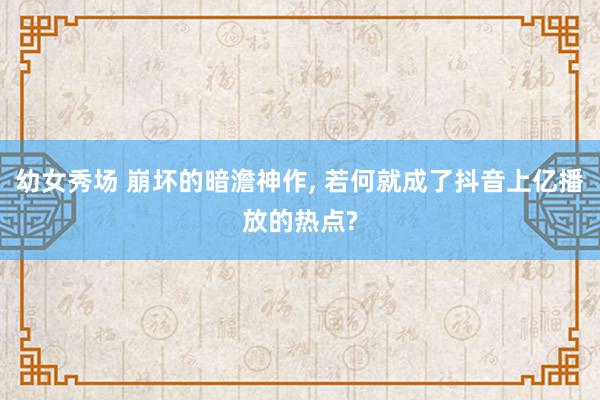 幼女秀场 崩坏的暗澹神作， 若何就成了抖音上亿播放的热点?