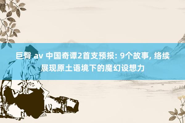 巨臀 av 中国奇谭2首支预报: 9个故事， 络续展现原土语境下的魔幻设想力