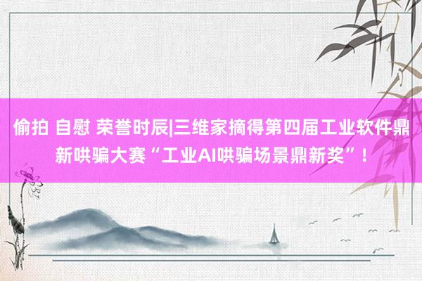 偷拍 自慰 荣誉时辰|三维家摘得第四届工业软件鼎新哄骗大赛“工业AI哄骗场景鼎新奖”！
