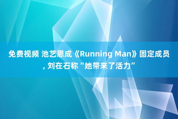 免费视频 池艺恩成《Running Man》固定成员， 刘在石称“她带来了活力”