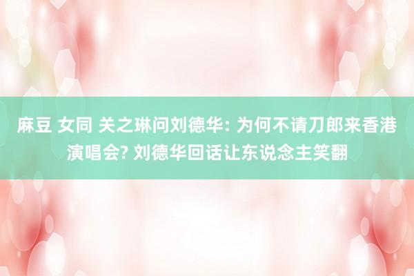 麻豆 女同 关之琳问刘德华: 为何不请刀郎来香港演唱会? 刘德华回话让东说念主笑翻
