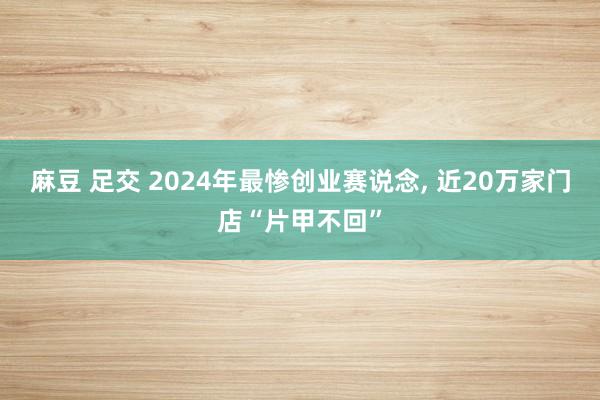 麻豆 足交 2024年最惨创业赛说念， 近20万家门店“片甲不回”