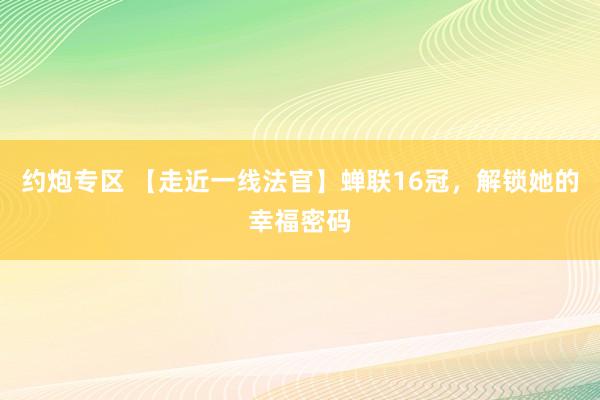 约炮专区 【走近一线法官】蝉联16冠，解锁她的幸福密码