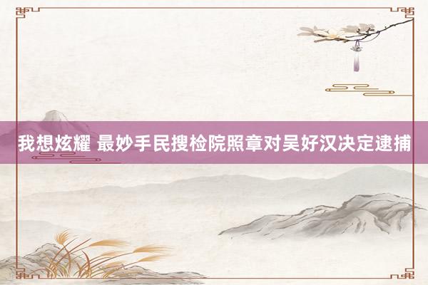 我想炫耀 最妙手民搜检院照章对吴好汉决定逮捕
