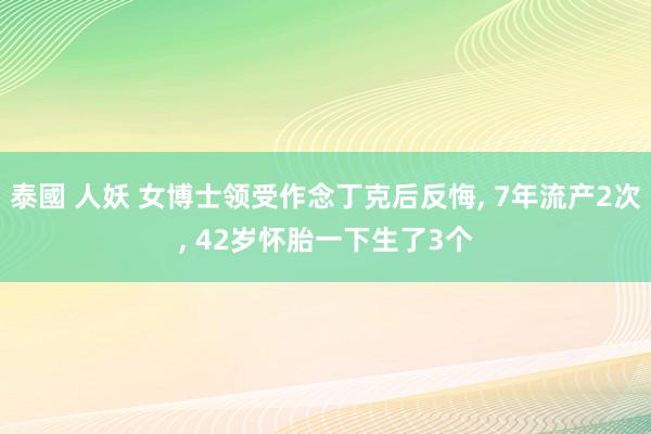 泰國 人妖 女博士领受作念丁克后反悔， 7年流产2次， 42岁怀胎一下生了3个