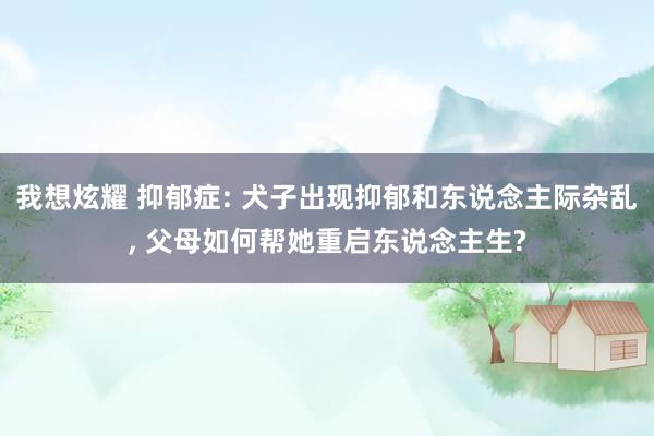 我想炫耀 抑郁症: 犬子出现抑郁和东说念主际杂乱， 父母如何帮她重启东说念主生?
