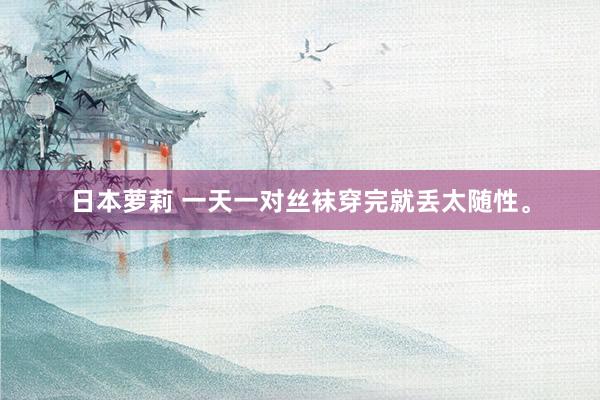 日本萝莉 一天一对丝袜穿完就丢太随性。