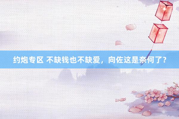 约炮专区 不缺钱也不缺爱，向佐这是奈何了？