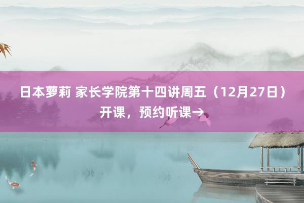 日本萝莉 家长学院第十四讲周五（12月27日）开课，预约听课→