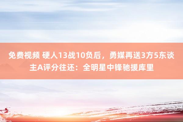 免费视频 硬人13战10负后，勇媒再送3方5东谈主A评分往还：全明星中锋驰援库里