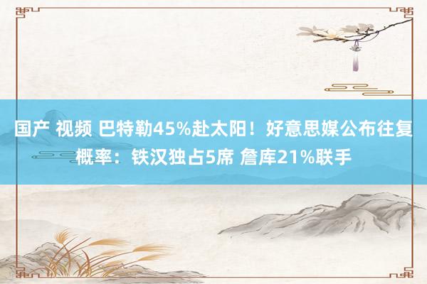国产 视频 巴特勒45%赴太阳！好意思媒公布往复概率：铁汉独占5席 詹库21%联手