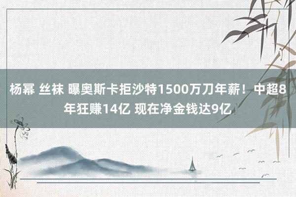 杨幂 丝袜 曝奥斯卡拒沙特1500万刀年薪！中超8年狂赚14亿 现在净金钱达9亿