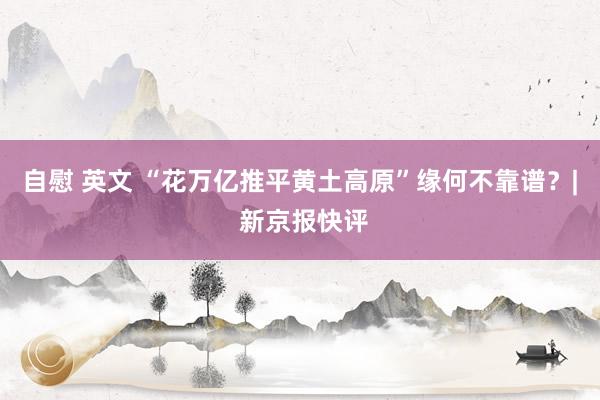 自慰 英文 “花万亿推平黄土高原”缘何不靠谱？| 新京报快评
