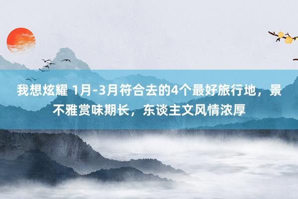我想炫耀 1月-3月符合去的4个最好旅行地，景不雅赏味期长，东谈主文风情浓厚