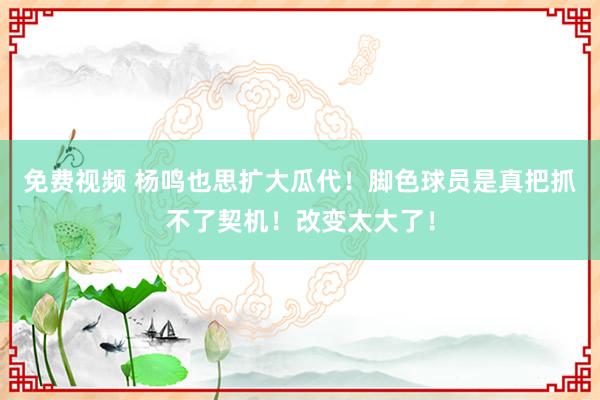 免费视频 杨鸣也思扩大瓜代！脚色球员是真把抓不了契机！改变太大了！