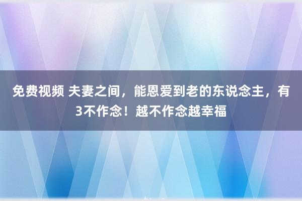 免费视频 夫妻之间，能恩爱到老的东说念主，有3不作念！越不作念越幸福