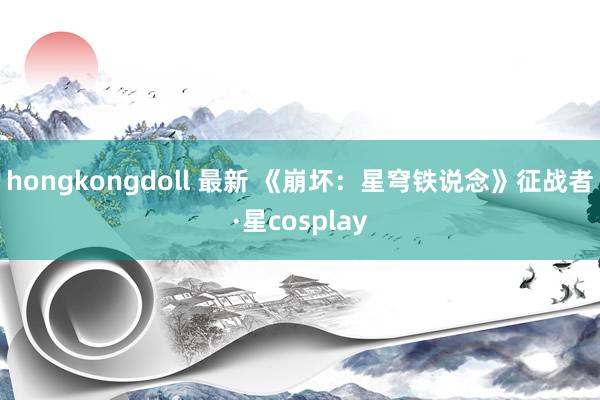 hongkongdoll 最新 《崩坏：星穹铁说念》征战者·星cosplay