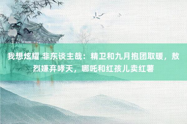 我想炫耀 非东谈主哉：精卫和九月抱团取暖，敖烈嫌弃哮天，哪吒和红孩儿卖红薯