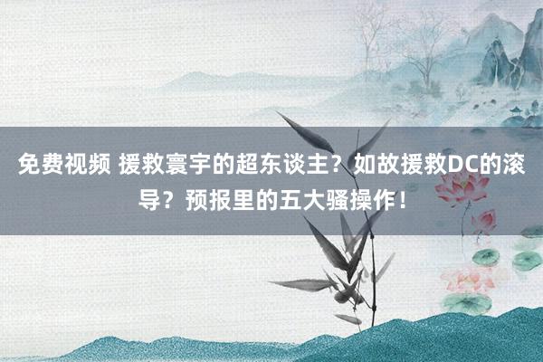 免费视频 援救寰宇的超东谈主？如故援救DC的滚导？预报里的五大骚操作！