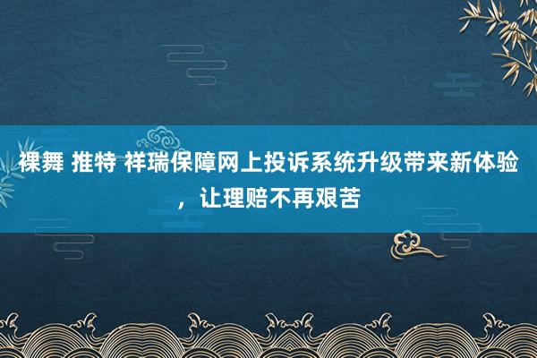 裸舞 推特 祥瑞保障网上投诉系统升级带来新体验，让理赔不再艰苦