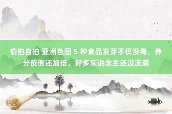 偷拍自拍 亚洲色图 5 种食品发芽不仅没毒，养分反倒还加倍，好多东说念主还没流露