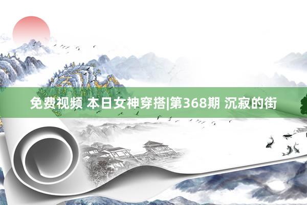 免费视频 本日女神穿搭|第368期 沉寂的街