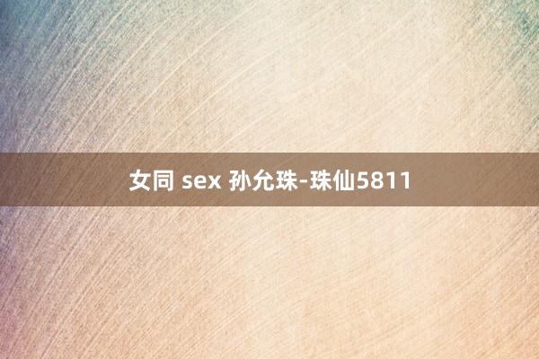 女同 sex 孙允珠-珠仙5811