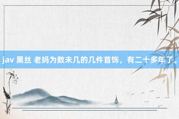 jav 黑丝 老妈为数未几的几件首饰,有二十多年了。
