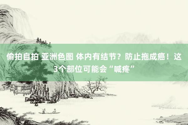 偷拍自拍 亚洲色图 体内有结节？防止拖成癌！这3个部位可能会“喊疼”