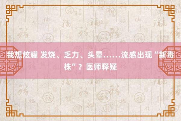 我想炫耀 发烧、乏力、头晕……流感出现“新毒株”？医师释疑