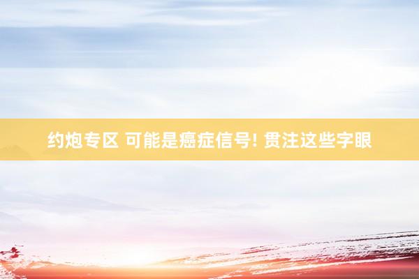 约炮专区 可能是癌症信号! 贯注这些字眼