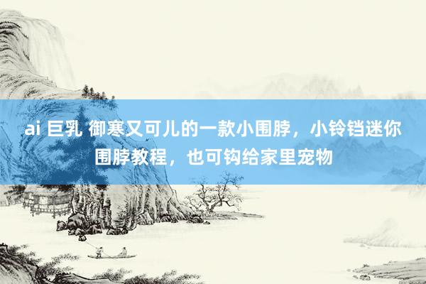 ai 巨乳 御寒又可儿的一款小围脖，小铃铛迷你围脖教程，也可钩给家里宠物