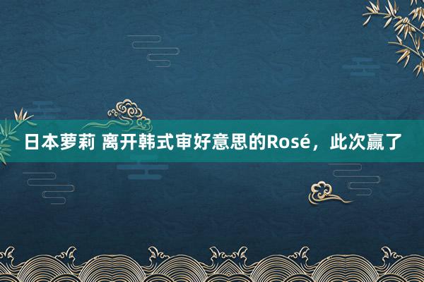 日本萝莉 离开韩式审好意思的Rosé，此次赢了