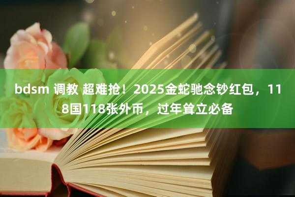 bdsm 调教 超难抢！2025金蛇驰念钞红包，118国118张外币，过年耸立必备