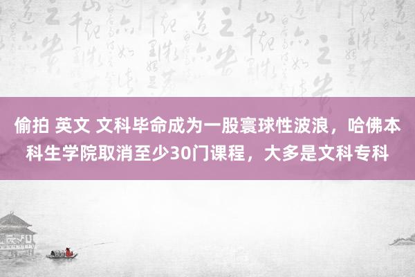 偷拍 英文 文科毕命成为一股寰球性波浪，哈佛本科生学院取消至少30门课程，大多是文科专科
