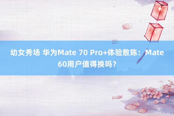 幼女秀场 华为Mate 70 Pro+体验敷陈：Mate60用户值得换吗？