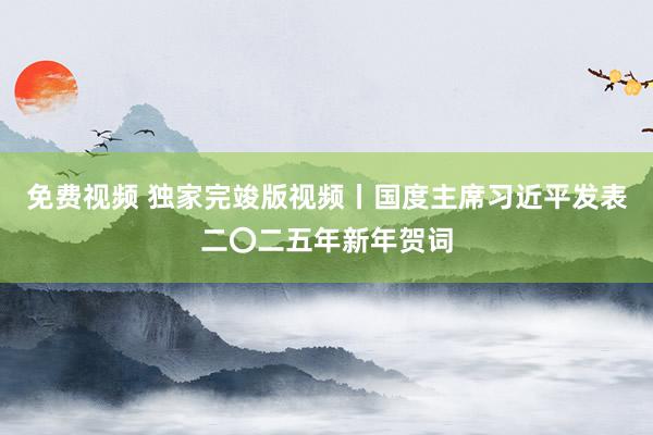 免费视频 独家完竣版视频丨国度主席习近平发表二〇二五年新年贺词