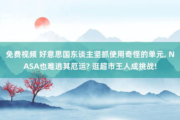 免费视频 好意思国东谈主坚抓使用奇怪的单元， NASA也难逃其厄运? 逛超市王人成挑战!