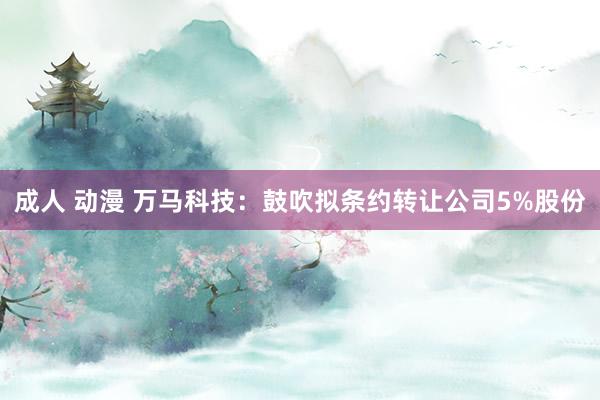 成人 动漫 万马科技：鼓吹拟条约转让公司5%股份
