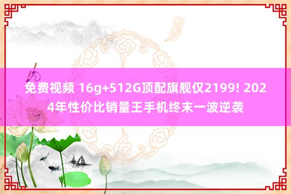免费视频 16g+512G顶配旗舰仅2199! 2024年性价比销量王手机终末一波逆袭
