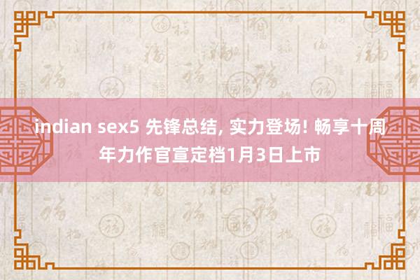 indian sex5 先锋总结， 实力登场! 畅享十周年力作官宣定档1月3日上市
