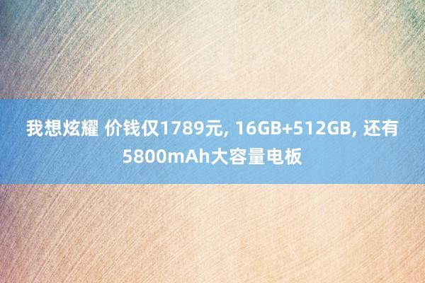 我想炫耀 价钱仅1789元， 16GB+512GB， 还有5800mAh大容量电板