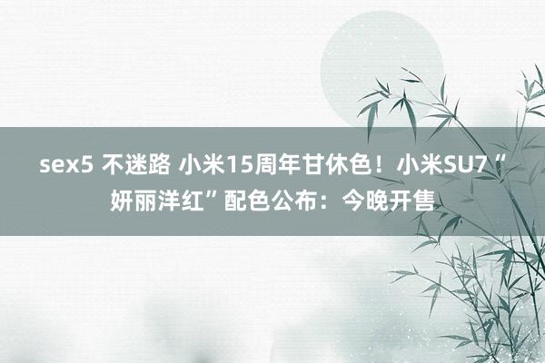 sex5 不迷路 小米15周年甘休色！小米SU7“妍丽洋红”配色公布：今晚开售